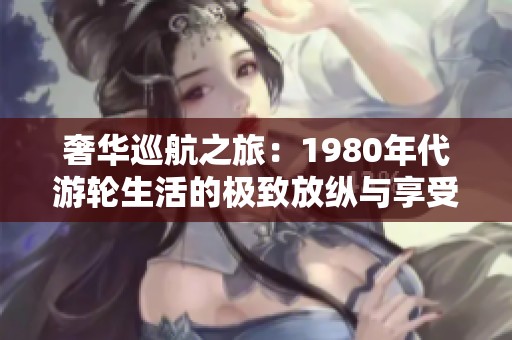 奢华巡航之旅：1980年代游轮生活的极致放纵与享受