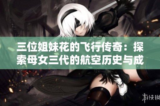 三位姐妹花的飞行传奇：探索母女三代的航空历史与成长轨迹