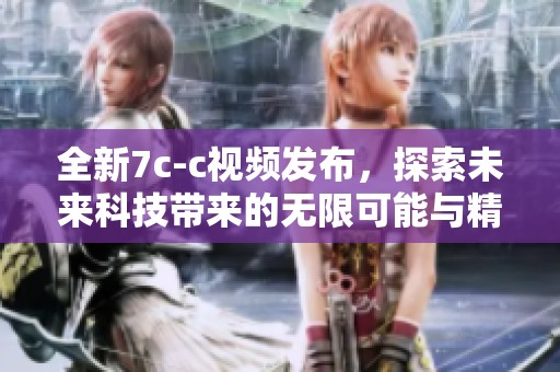全新7c-c视频发布，探索未来科技带来的无限可能与精彩内容
