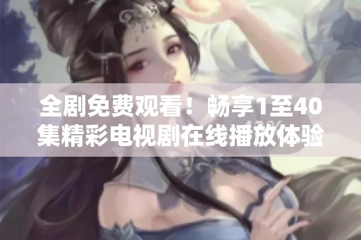 全剧免费观看！畅享1至40集精彩电视剧在线播放体验