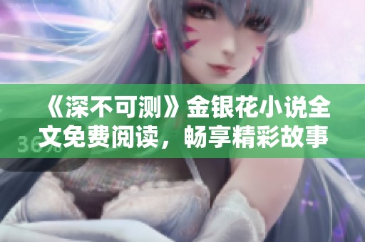 《深不可测》金银花小说全文免费阅读，畅享精彩故事与人生哲理