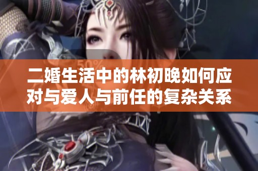 二婚生活中的林初晚如何应对与爱人与前任的复杂关系