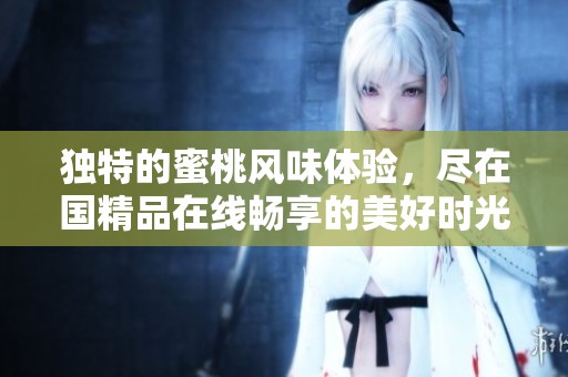 独特的蜜桃风味体验，尽在国精品在线畅享的美好时光
