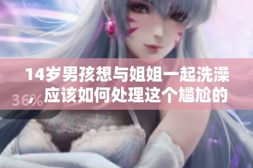 14岁男孩想与姐姐一起洗澡，应该如何处理这个尴尬的家庭情况
