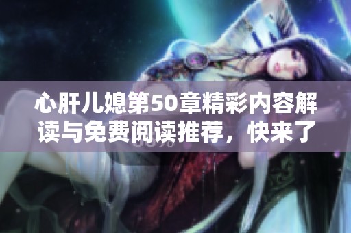 心肝儿媳第50章精彩内容解读与免费阅读推荐，快来了解吧