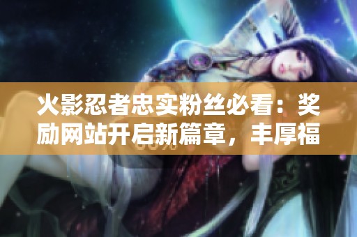 火影忍者忠实粉丝必看：奖励网站开启新篇章，丰厚福利等你来领！