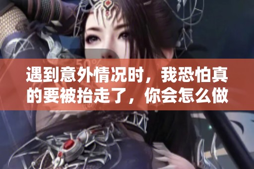 遇到意外情况时，我恐怕真的要被抬走了，你会怎么做？
