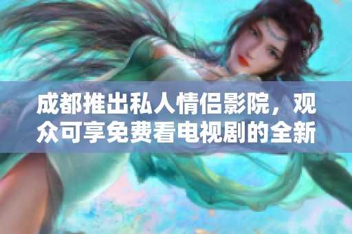 成都推出私人情侣影院，观众可享免费看电视剧的全新体验