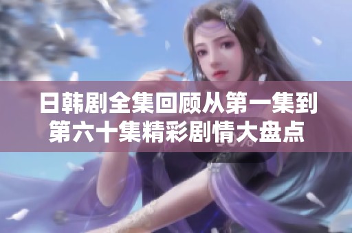 日韩剧全集回顾从第一集到第六十集精彩剧情大盘点
