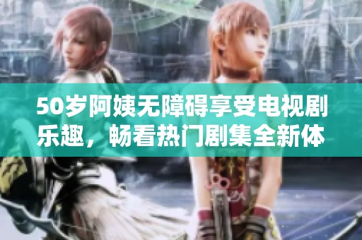 50岁阿姨无障碍享受电视剧乐趣，畅看热门剧集全新体验