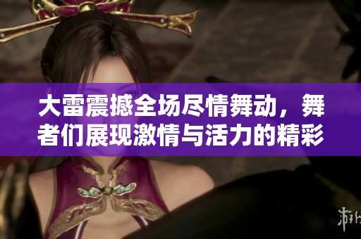 大雷震撼全场尽情舞动，舞者们展现激情与活力的精彩瞬间