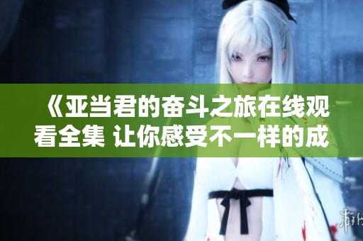 《亚当君的奋斗之旅在线观看全集 让你感受不一样的成长与坚持》
