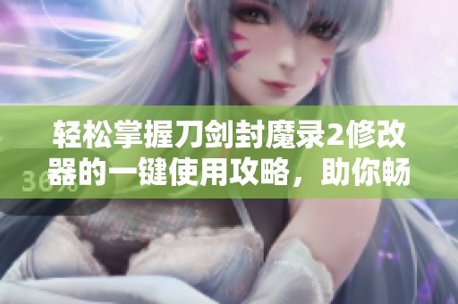 轻松掌握刀剑封魔录2修改器的一键使用攻略，助你畅玩游戏