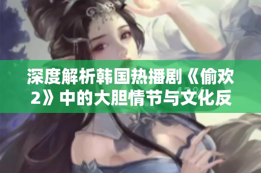 深度解析韩国热播剧《偷欢2》中的大胆情节与文化反思