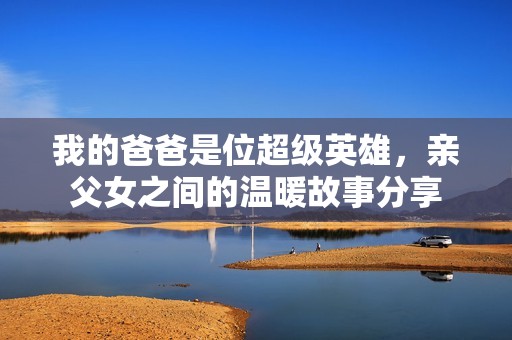我的爸爸是位超级英雄，亲父女之间的温暖故事分享
