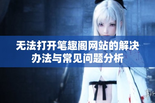 无法打开笔趣阁网站的解决办法与常见问题分析