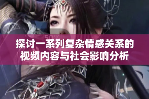 探讨一系列复杂情感关系的视频内容与社会影响分析