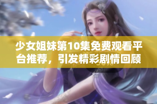 少女姐妹第10集免费观看平台推荐，引发精彩剧情回顾和讨论