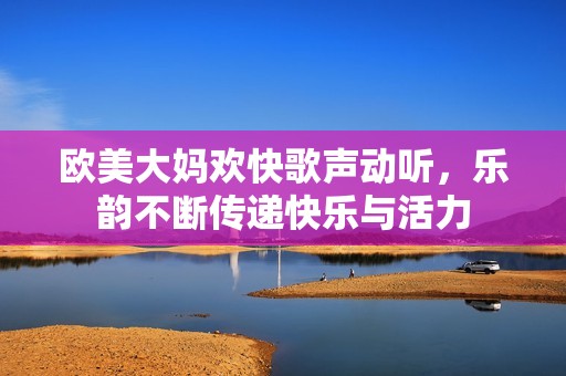 欧美大妈欢快歌声动听，乐韵不断传递快乐与活力