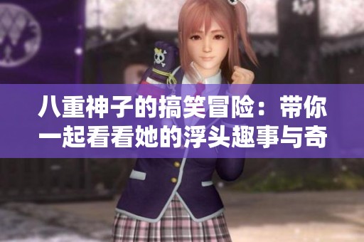 八重神子的搞笑冒险：带你一起看看她的浮头趣事与奇妙历程