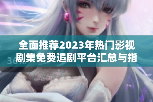全面推荐2023年热门影视剧集免费追剧平台汇总与指南