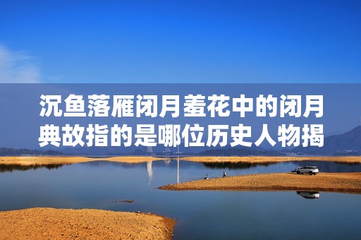 沉鱼落雁闭月羞花中的闭月典故指的是哪位历史人物揭秘