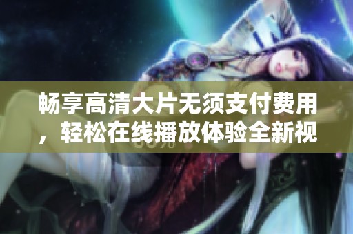 畅享高清大片无须支付费用，轻松在线播放体验全新视听盛宴