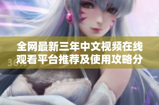 全网最新三年中文视频在线观看平台推荐及使用攻略分享