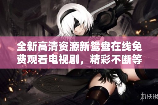全新高清资源新鸳鸯在线免费观看电视剧，精彩不断等你来探索