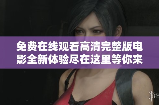 免费在线观看高清完整版电影全新体验尽在这里等你来享受