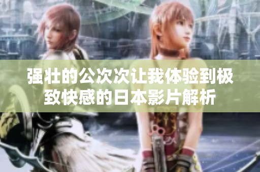 强壮的公次次让我体验到极致快感的日本影片解析