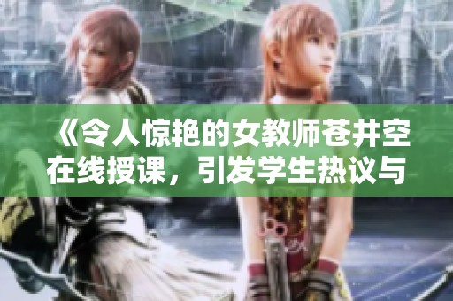 《令人惊艳的女教师苍井空在线授课，引发学生热议与关注》