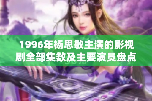 1996年杨思敏主演的影视剧全部集数及主要演员盘点