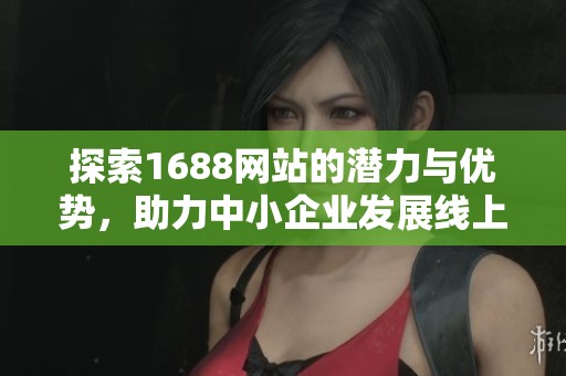 探索1688网站的潜力与优势，助力中小企业发展线上交易新机会