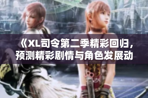 《XL司令第二季精彩回归，预测精彩剧情与角色发展动态》