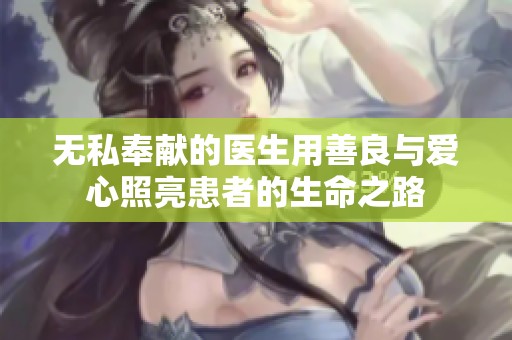 无私奉献的医生用善良与爱心照亮患者的生命之路