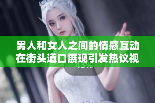 男人和女人之间的情感互动在街头道口展现引发热议视频