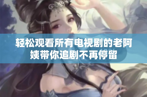 轻松观看所有电视剧的老阿姨带你追剧不再停留