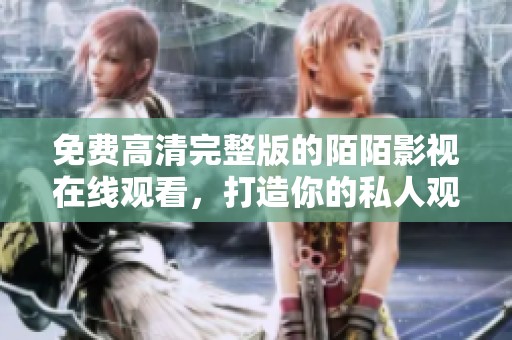 免费高清完整版的陌陌影视在线观看，打造你的私人观影体验