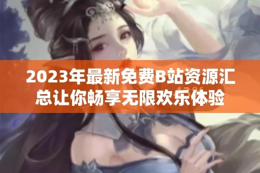 2023年最新免费B站资源汇总让你畅享无限欢乐体验