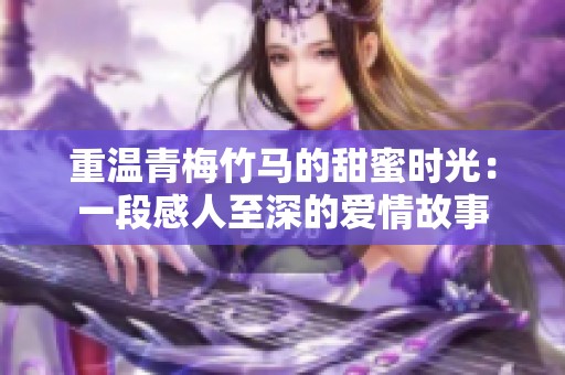 重温青梅竹马的甜蜜时光：一段感人至深的爱情故事