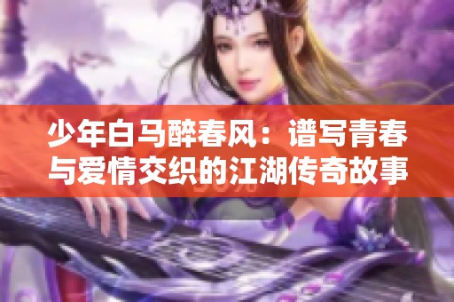 少年白马醉春风：谱写青春与爱情交织的江湖传奇故事
