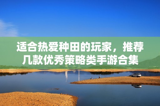 适合热爱种田的玩家，推荐几款优秀策略类手游合集