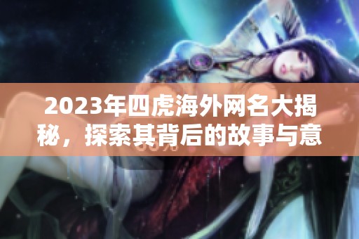 2023年四虎海外网名大揭秘，探索其背后的故事与意义