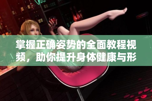 掌握正确姿势的全面教程视频，助你提升身体健康与形象