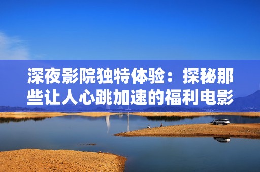 深夜影院独特体验：探秘那些让人心跳加速的福利电影
