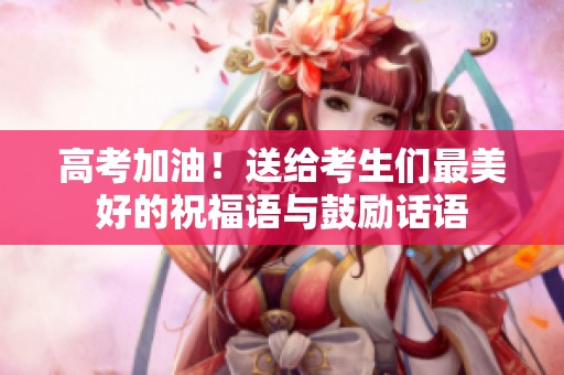 高考加油！送给考生们最美好的祝福语与鼓励话语
