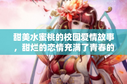 甜美水蜜桃的校园爱情故事，甜烂的恋情充满了青春的气息