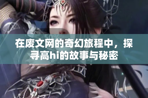 在废文网的奇幻旅程中，探寻高hi的故事与秘密