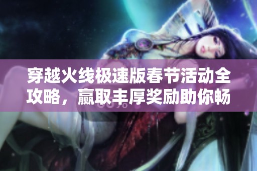 穿越火线极速版春节活动全攻略，赢取丰厚奖励助你畅玩游戏